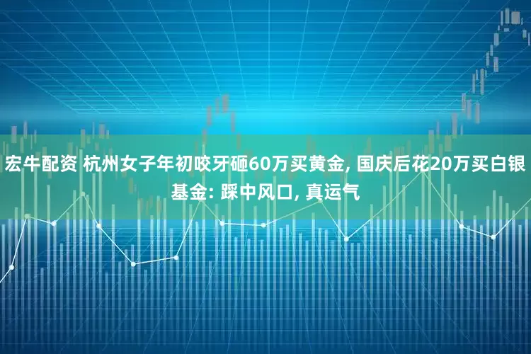 宏牛配资 杭州女子年初咬牙砸60万买黄金, 国庆后花20万买白银基金: 踩中风口, 真运气