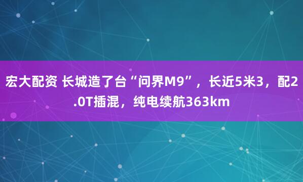 宏大配资 长城造了台“问界M9”，长近5米3，配2.0T插混，纯电续航363km