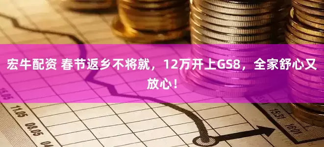 宏牛配资 春节返乡不将就，12万开上GS8，全家舒心又放心！