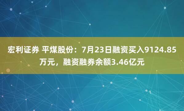 宏利证券 平煤股份：7月23日融资买入9124.85万元，融资融券余额3.46亿元
