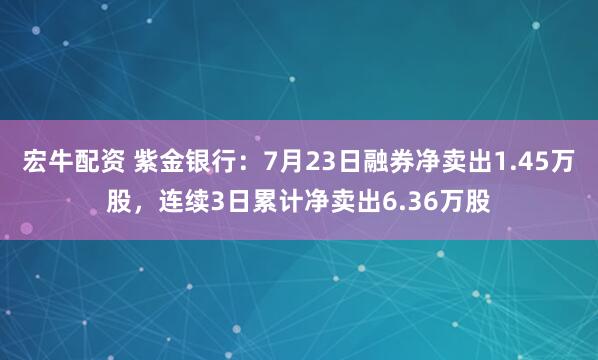 宏牛配资 紫金银行：7月23日融券净卖出1.45万股，连续3日累计净卖出6.36万股