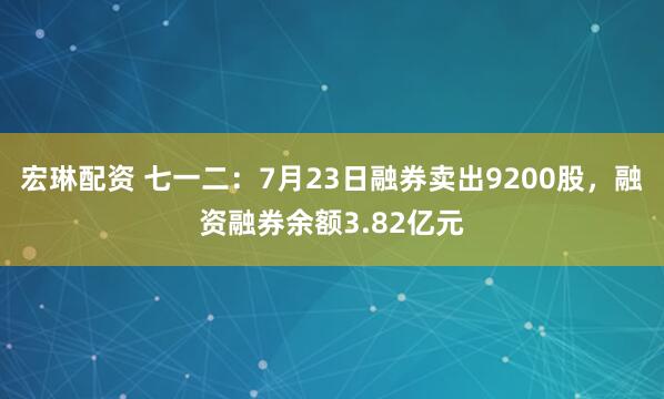 宏琳配资 七一二：7月23日融券卖出9200股，融资融券余额3.82亿元