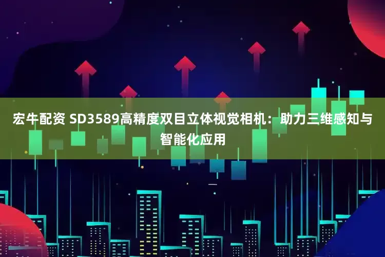 宏牛配资 SD3589高精度双目立体视觉相机：助力三维感知与智能化应用