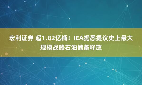 宏利证券 超1.82亿桶！IEA据悉提议史上最大规模战略石油储备释放