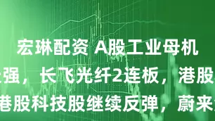 宏琳配资 A股工业母机、光通信走强，长飞光纤2连板，港股科技股继续反弹，蔚来涨超15%