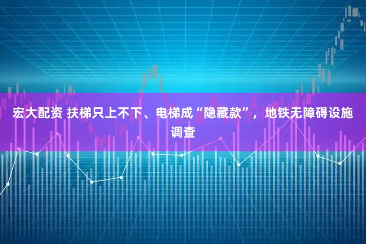 宏大配资 扶梯只上不下、电梯成“隐藏款”，地铁无障碍设施调查