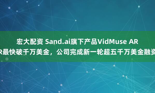 宏大配资 Sand.ai旗下产品VidMuse ARR最快破千万美金，公司完成新一轮超五千万美金融资