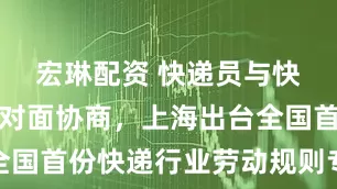 宏琳配资 快递员与快递公司面对面协商，上海出台全国首份快递行业劳动规则专项协议