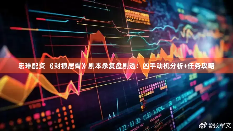 宏琳配资 《封狼居胥》剧本杀复盘剧透：凶手动机分析+任务攻略