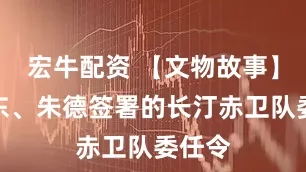 宏牛配资 【文物故事】毛泽东、朱德签署的长汀赤卫队委任令