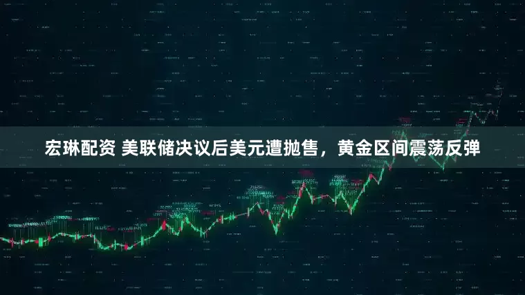 宏琳配资 美联储决议后美元遭抛售，黄金区间震荡反弹