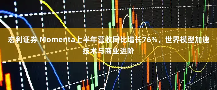 宏利证券 Momenta上半年营收同比增长76%，世界模型加速技术与商业进阶